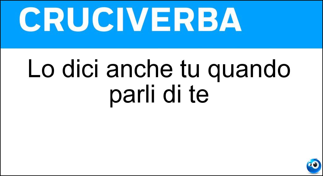 Lo dici anche tu quando parli di te Soluzione Cruciverba: Lo dici anche tu quando parli di te - Risposta Io
