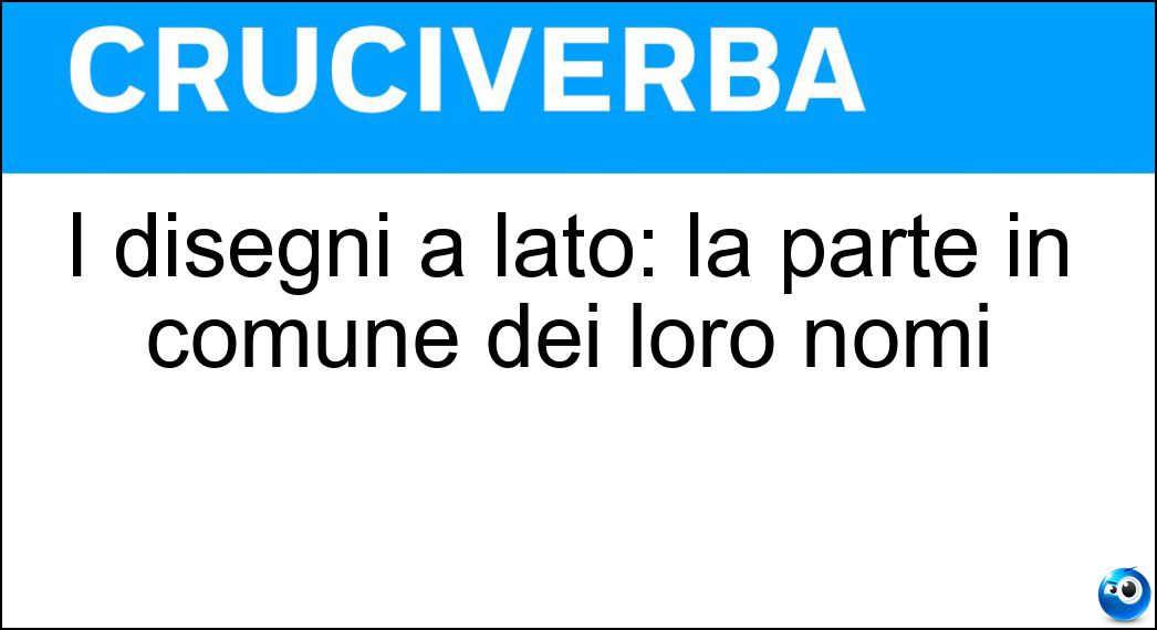 I disegni a lato: la parte in comune dei loro nomi Soluzione I disegni a lato: la parte in comune dei loro nomi - Ioa