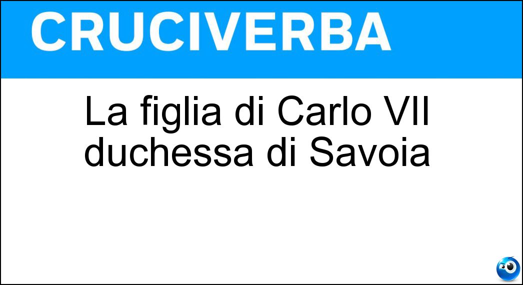 La figlia di Carlo VII duchessa di Savoia Soluzione Cruciverba: La figlia di Carlo VII duchessa di Savoia - Risposta Iolanda