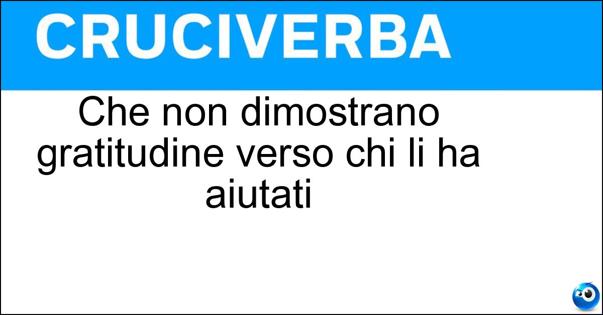 Soluzione Che non dimostrano gratitudine verso chi li ha aiutati - Irriconoscenti