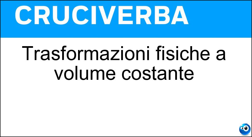 Trasformazioni fisiche a volume costante Soluzione Cruciverba: Trasformazioni fisiche a volume costante - Risposta Isocore