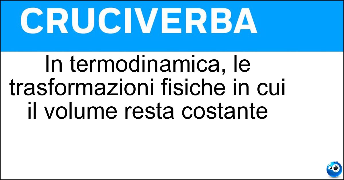In termodinamica, le trasformazioni fisiche in cui il volume resta costante Soluzione In termodinamica, le trasformazioni fisiche in cui il volume resta costante - Isocore