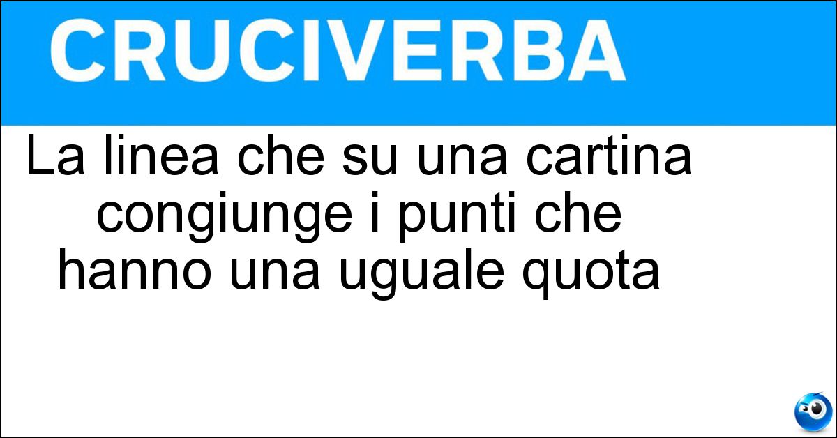 La linea che su una cartina congiunge i punti che hanno una uguale quota Soluzione La linea che su una cartina congiunge i punti che hanno una uguale quota - Isoipsa