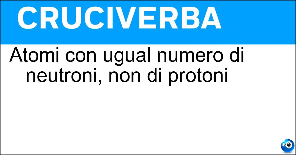 Atomi con ugual numero di neutroni, non di protoni Soluzione Atomi con ugual numero di neutroni, non di protoni - Isotoni