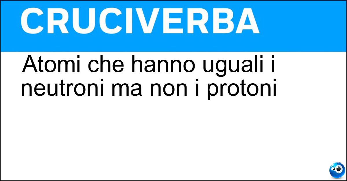 Atomi che hanno uguali i neutroni ma non i protoni Soluzione Atomi che hanno uguali i neutroni ma non i protoni - Isotoni
