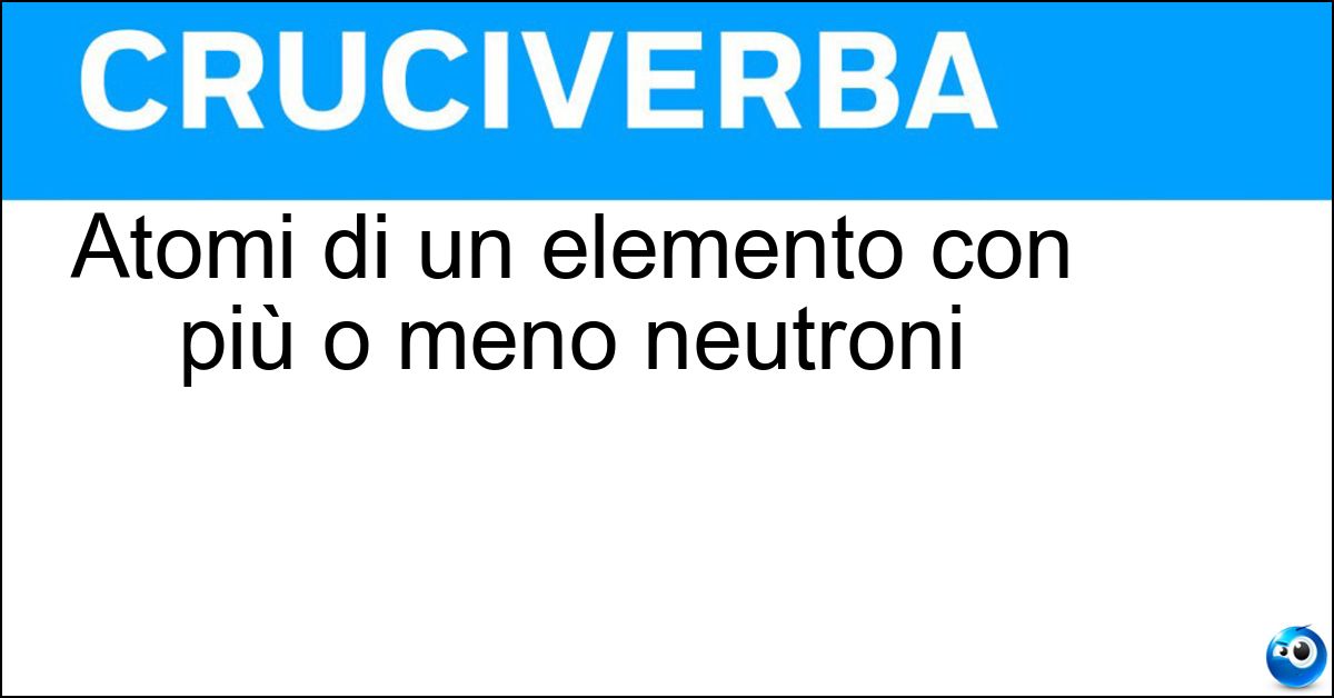 Atomi di un elemento con più o meno neutroni Soluzione Atomi di un elemento con più o meno neutroni - Isotopi