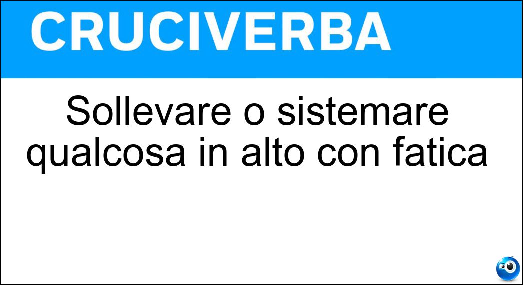 Sollevare o sistemare qualcosa in alto con fatica