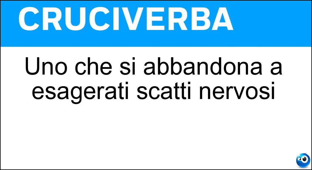 Uno che si abbandona a esagerati scatti nervosi Soluzione Uno che si abbandona a esagerati scatti nervosi - Isterico