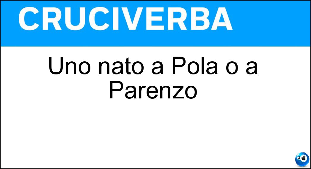 Uno nato a Pola o a Parenzo Soluzione Cruciverba: Uno nato a Pola o a Parenzo - Risposta Istriano