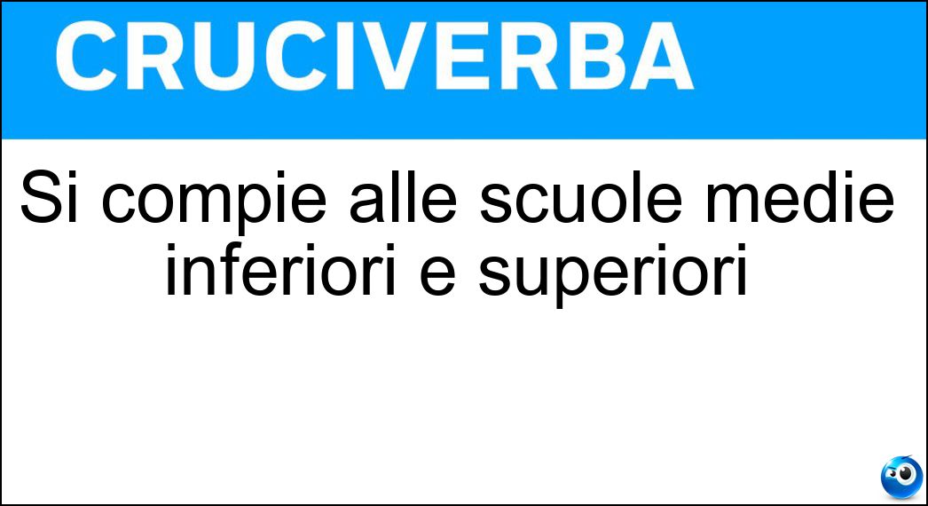 Soluzione Si compie alle scuole medie inferiori e superiori - Istruzione Secondaria