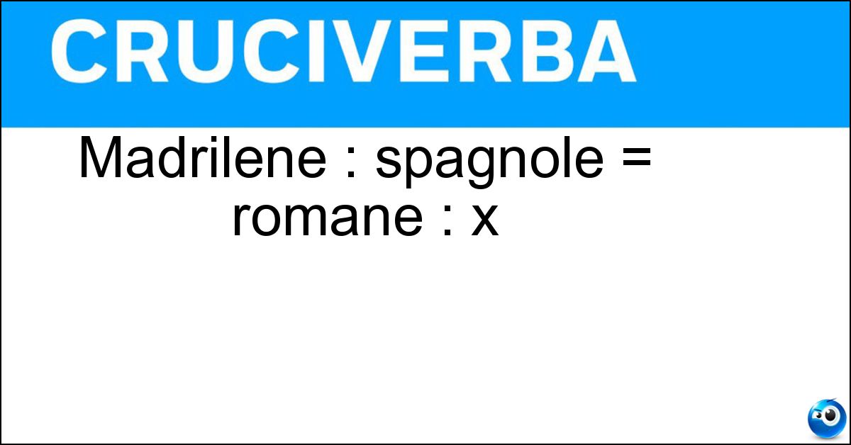 Soluzione Madrilene : spagnole = romane : x - Italiane