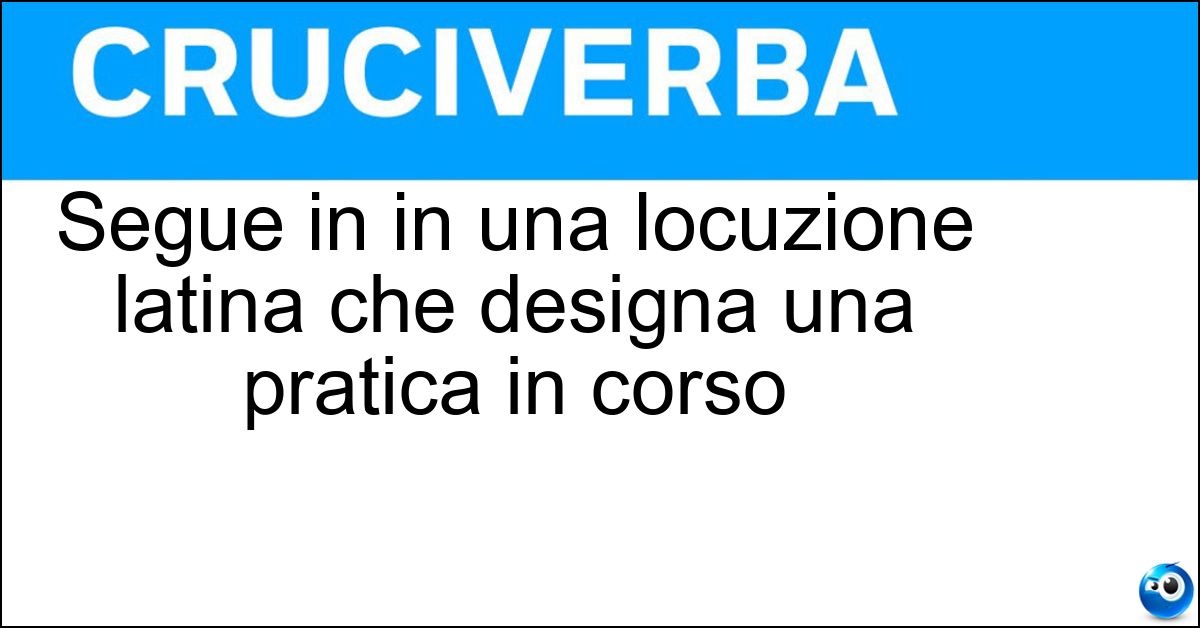 Segue in in una locuzione latina che designa una pratica in corso Soluzione Segue in in una locuzione latina che designa una pratica in corso - Itinere