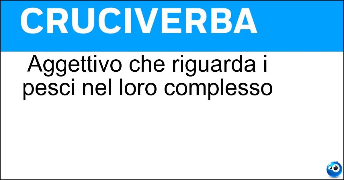 Aggettivo che riguarda i pesci nel loro complesso Soluzione Aggettivo che riguarda i pesci nel loro complesso - Ittico