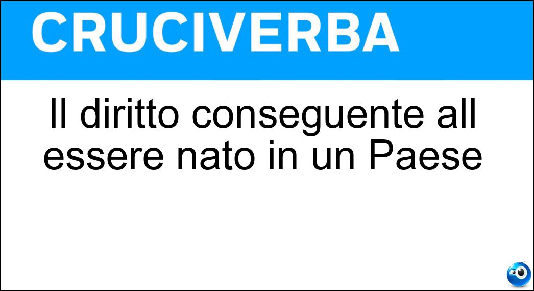 Il diritto conseguente all essere nato in un Paese Soluzione Cruciverba: Il diritto conseguente all essere nato in un Paese - Risposta Ius Soli