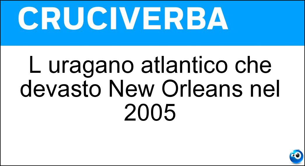 L uragano atlantico che devastò New Orleans nel 2005 Soluzione Cruciverba: L uragano atlantico che devastò New Orleans nel 2005 - Risposta Katrina