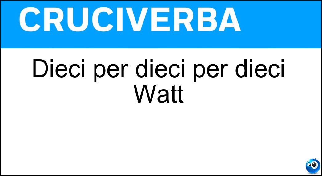 Dieci per dieci per dieci Watt Soluzione Cruciverba: Dieci per dieci per dieci Watt - Risposta Kilowatt