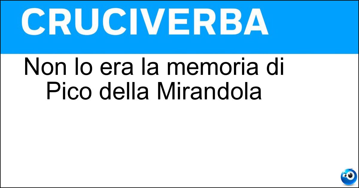 Non lo era la memoria di Pico della Mirandola Soluzione Non lo era la memoria di Pico della Mirandola - Labile
