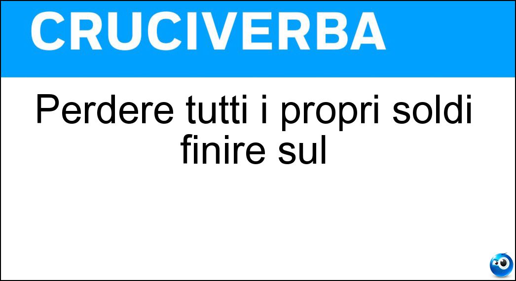 Perdere tutti i propri soldi finire sul Soluzione Cruciverba: Perdere tutti i propri soldi finire sul - Risposta Lastrico
