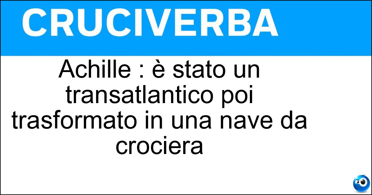 Achille : è stato un transatlantico poi trasformato in una nave da crociera Soluzione Achille : è stato un transatlantico poi trasformato in una nave da crociera - Lauro