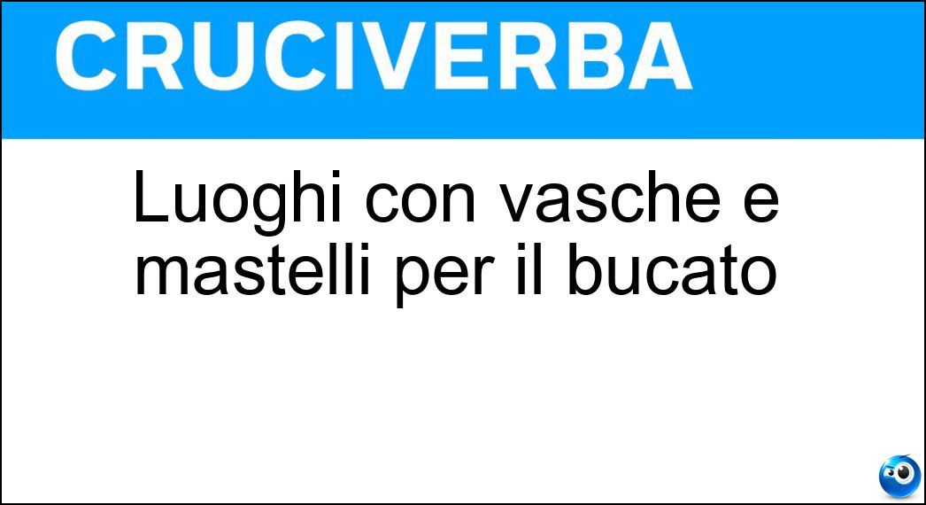 Luoghi con vasche e mastelli per il bucato Soluzione Cruciverba: Luoghi con vasche e mastelli per il bucato - Risposta Lavatoi