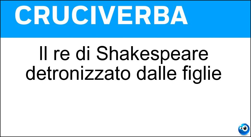 Il re di Shakespeare detronizzato dalle figlie Soluzione Cruciverba: Il re di Shakespeare detronizzato dalle figlie - Risposta Lear