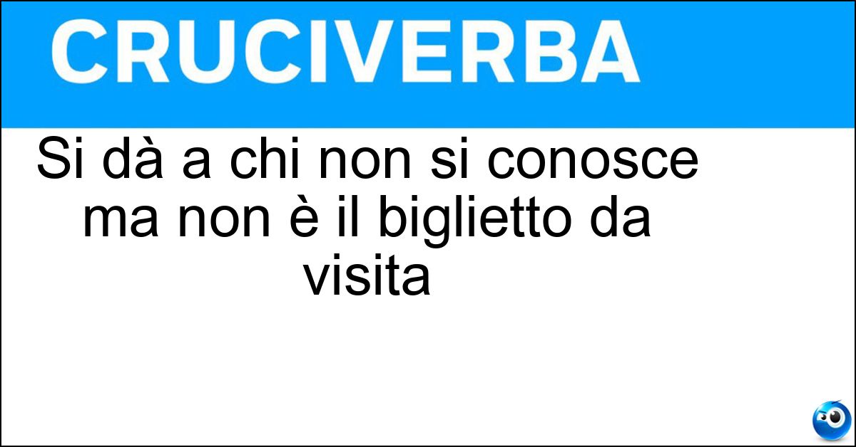 Si dà a chi non si conosce ma non è il biglietto da visita Soluzione Si dà a chi non si conosce ma non è il biglietto da visita - Lei