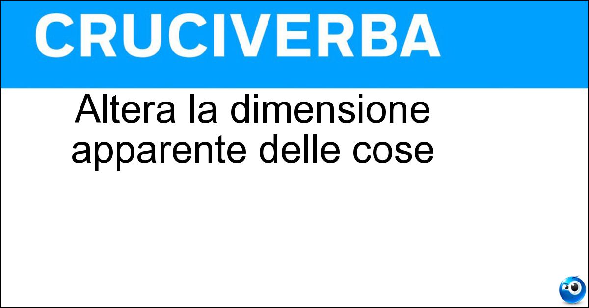 Altera la dimensione apparente delle cose Altera la dimensione apparente delle cose