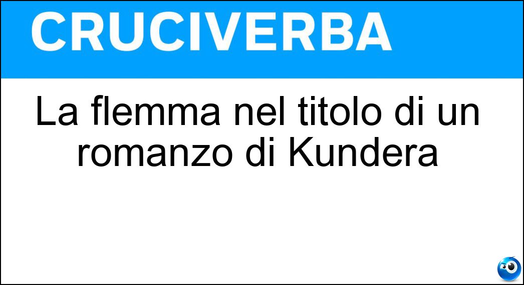La flemma nel titolo di un romanzo di Kundera Soluzione Cruciverba: La flemma nel titolo di un romanzo di Kundera - Risposta Lentezza