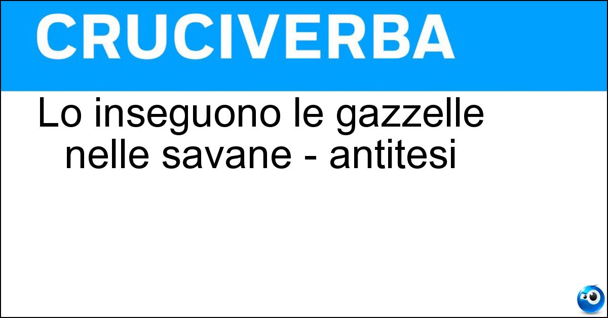 Lo inseguono le gazzelle nelle savane - antitesi Soluzione Lo inseguono le gazzelle nelle savane - antitesi - Leone