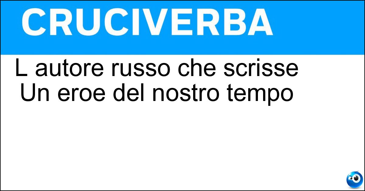 L autore russo che scrisse Un eroe del nostro tempo Soluzione L autore russo che scrisse Un eroe del nostro tempo - Lermontov