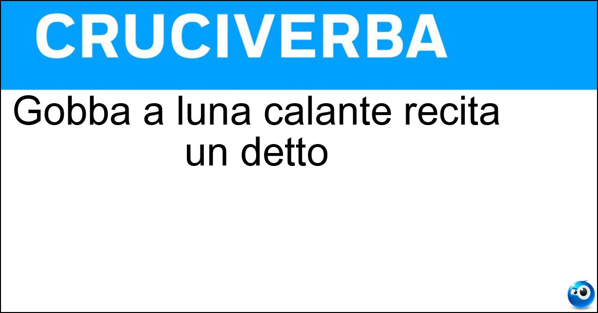 Gobba a luna calante recita un detto Soluzione Gobba a luna calante recita un detto - Levante