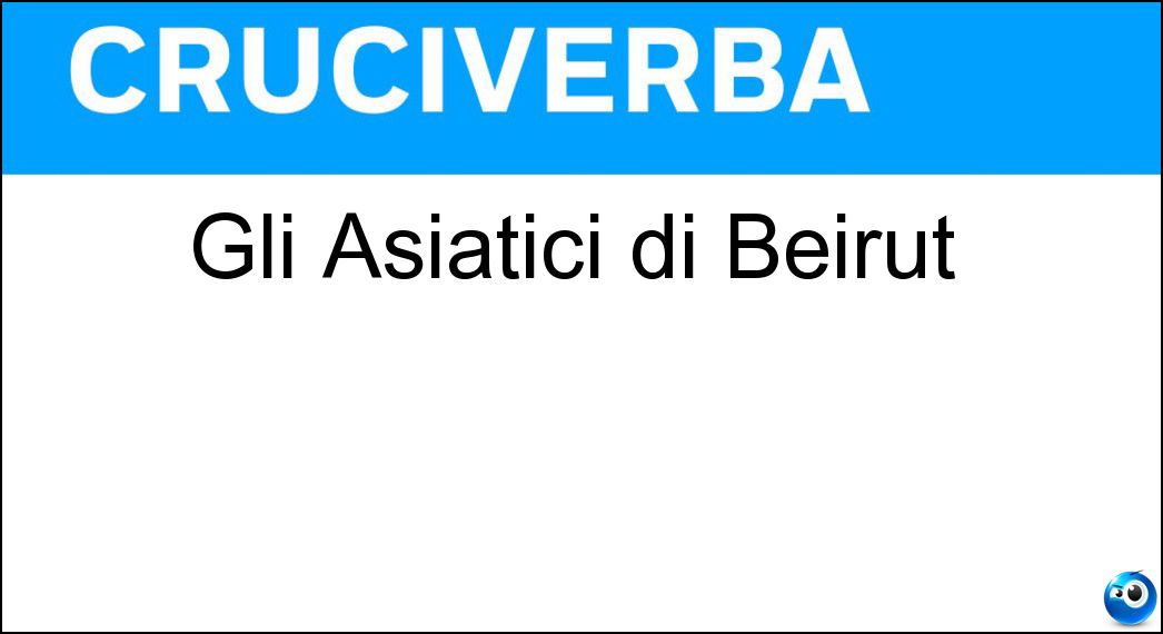 Gli Asiatici di Beirut Soluzione Cruciverba: Gli Asiatici di Beirut - Risposta Libanesi