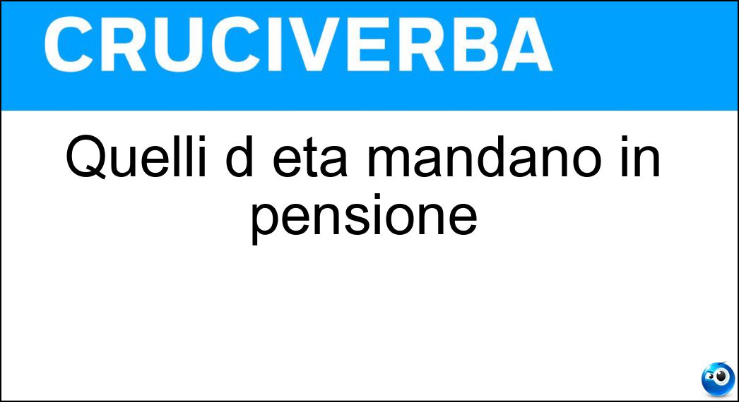 Quelli d età mandano in pensione Soluzione Cruciverba: Quelli d età mandano in pensione - Risposta Limiti