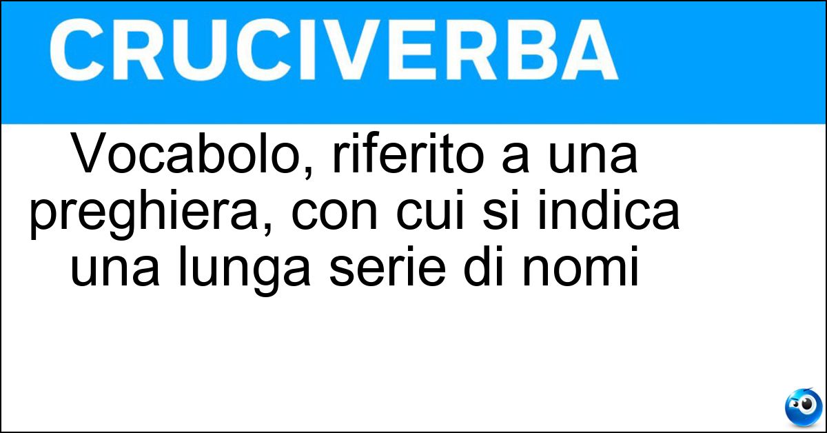 Vocabolo, riferito a una preghiera, con cui si indica una lunga serie di nomi Soluzione Vocabolo, riferito a una preghiera, con cui si indica una lunga serie di nomi - Litania