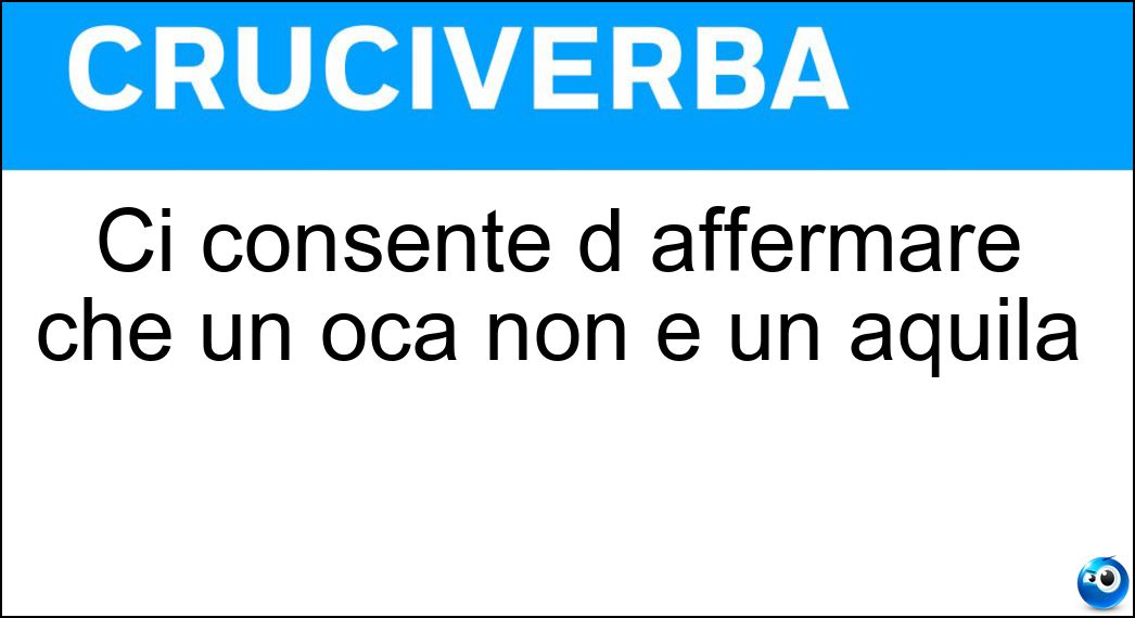 Ci consente d affermare che un oca non è un aquila Soluzione Cruciverba: Ci consente d affermare che un oca non è un aquila - Risposta Litote