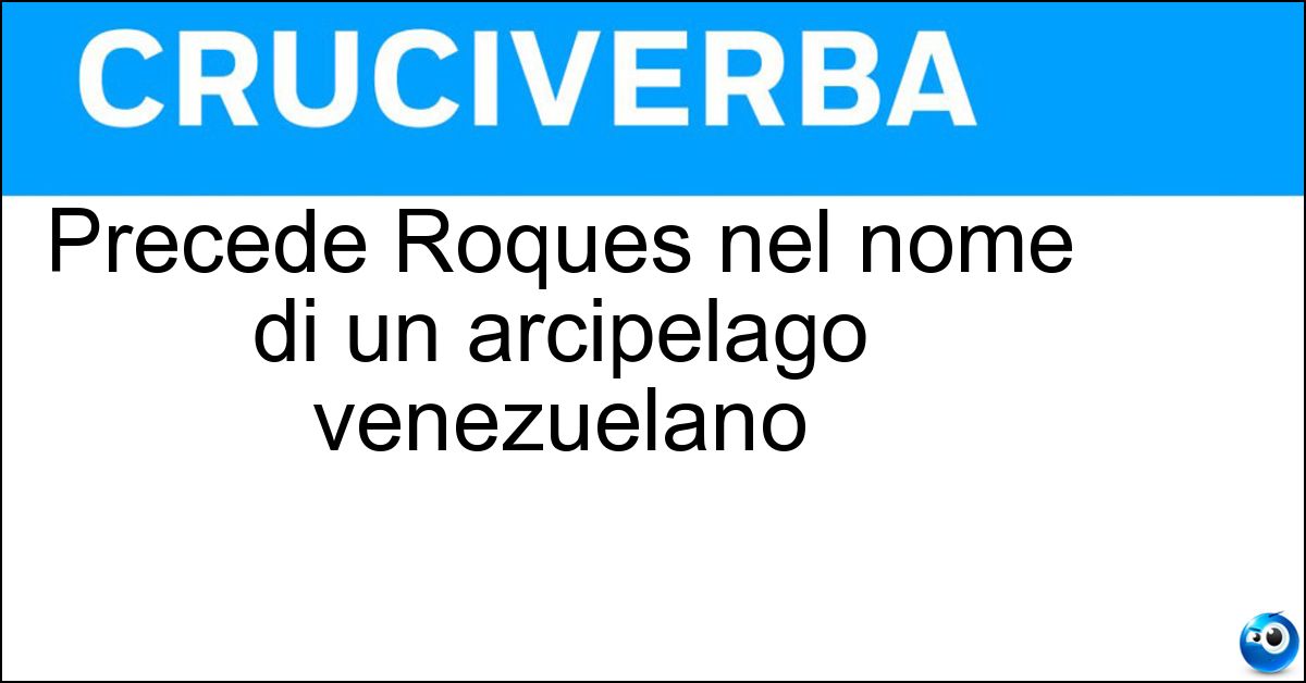 Precede Roques nel nome di un arcipelago venezuelano Soluzione Precede Roques nel nome di un arcipelago venezuelano - Los