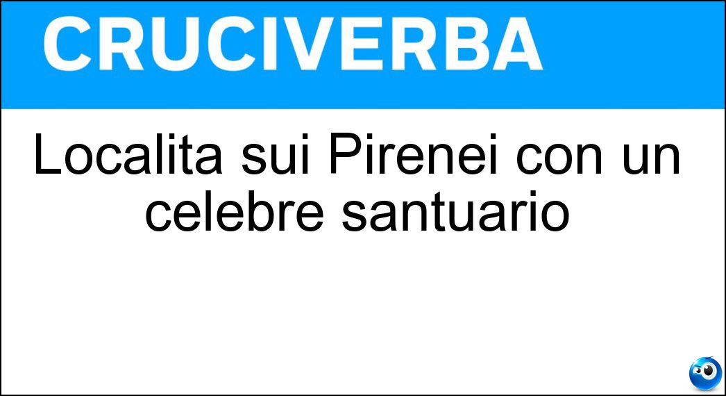 Località sui Pirenei con un celebre santuario Soluzione Cruciverba: Località sui Pirenei con un celebre santuario - Risposta Lourdes