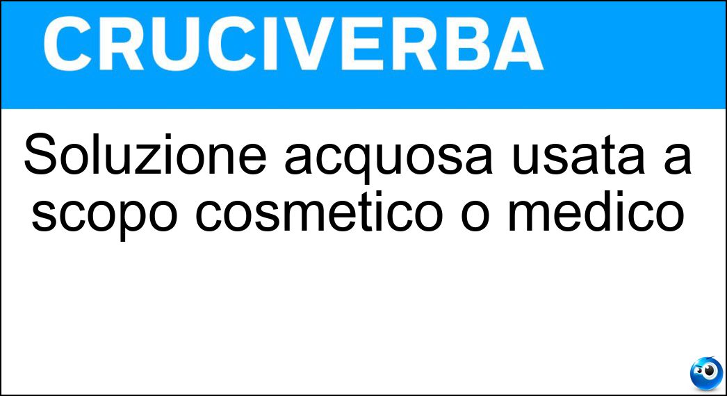 Soluzione acquosa usata a scopo cosmetico o medico Soluzione Cruciverba: Soluzione acquosa usata a scopo cosmetico o medico - Risposta Lozione