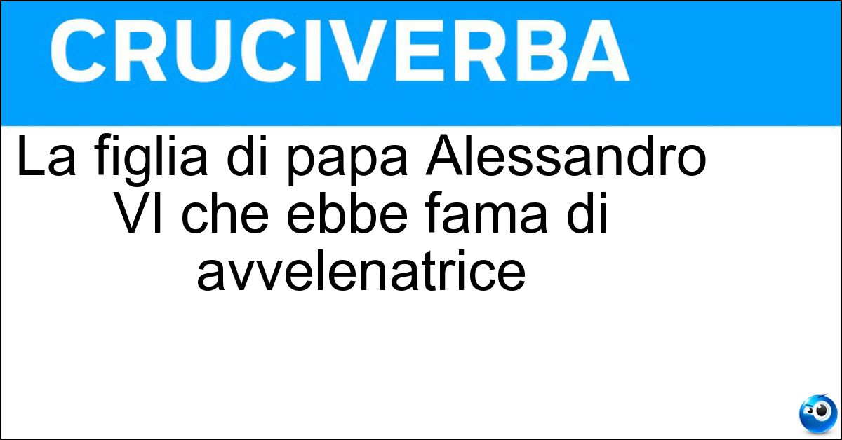 La figlia di papa Alessandro VI che ebbe fama di avvelenatrice Soluzione La figlia di papa Alessandro VI che ebbe fama di avvelenatrice - Lucrezia Borgia