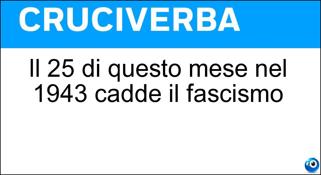 Il 25 di questo mese nel 1943 cadde il fascismo Soluzione Il 25 di questo mese nel 1943 cadde il fascismo - Luglio