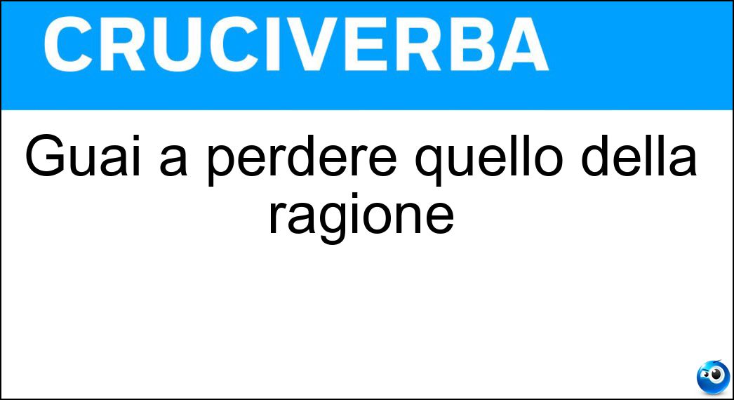 Guai a perdere quello della ragione