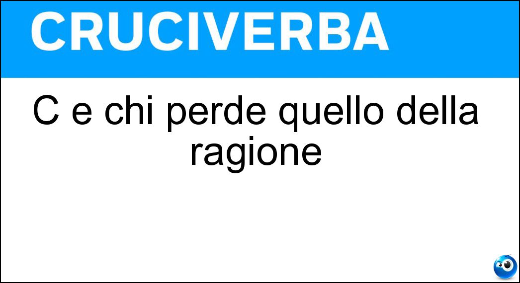 C è chi perde quello della ragione Soluzione Cruciverba: C è chi perde quello della ragione - Risposta Lume
