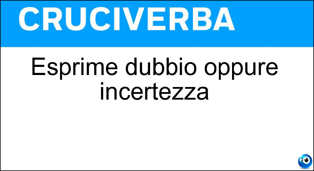 Esprime dubbio oppure incertezza Esprime dubbio oppure incertezza