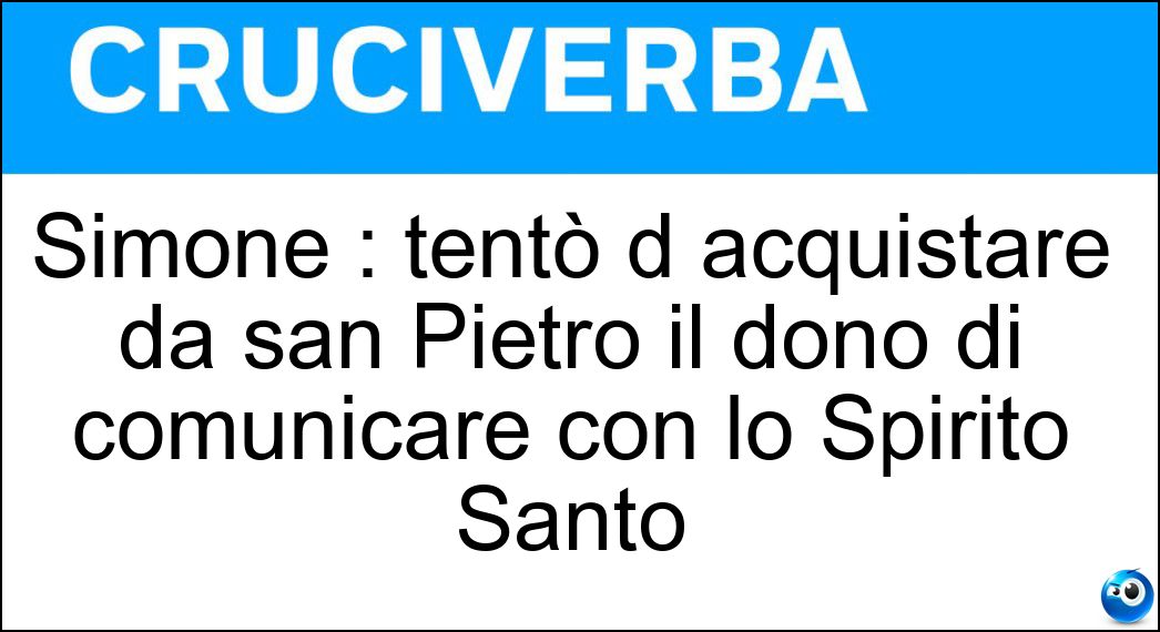 Simone : tentò d acquistare da san Pietro il dono di comunicare con lo Spirito Santo Soluzione Simone : tentò d acquistare da san Pietro il dono di comunicare con lo Spirito Santo - Mago