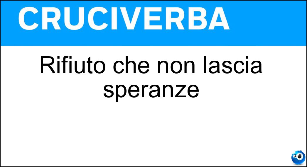 Rifiuto che non lascia speranze Soluzione Rifiuto che non lascia speranze - Mai