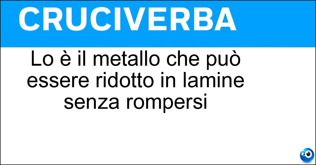Lo è il metallo che può essere ridotto in lamine senza rompersi Soluzione Lo è il metallo che può essere ridotto in lamine senza rompersi - Malleabile