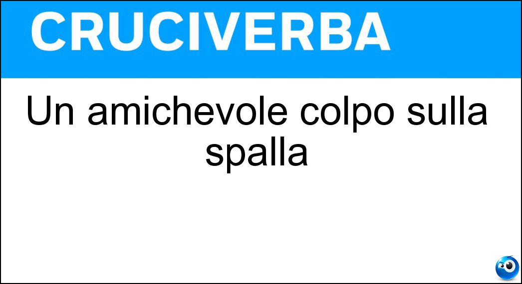 Un amichevole colpo sulla spalla Soluzione Cruciverba: Un amichevole colpo sulla spalla - Risposta Manata