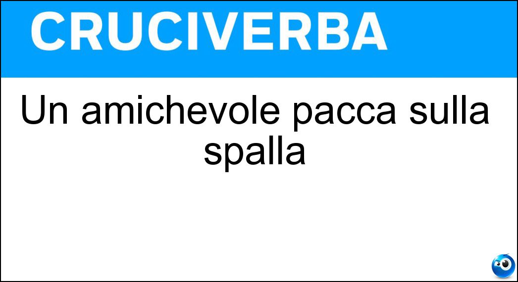 Un amichevole pacca sulla spalla Soluzione Cruciverba: Un amichevole pacca sulla spalla - Risposta Manata