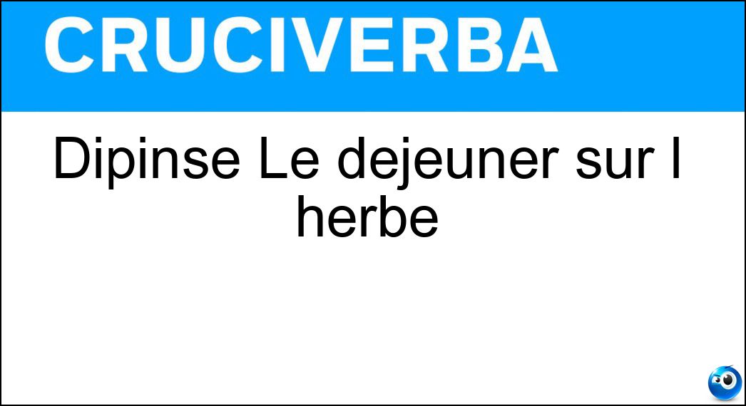 Dipinse Le déjeuner sur l herbe Soluzione Cruciverba: Dipinse Le déjeuner sur l herbe - Risposta Manet