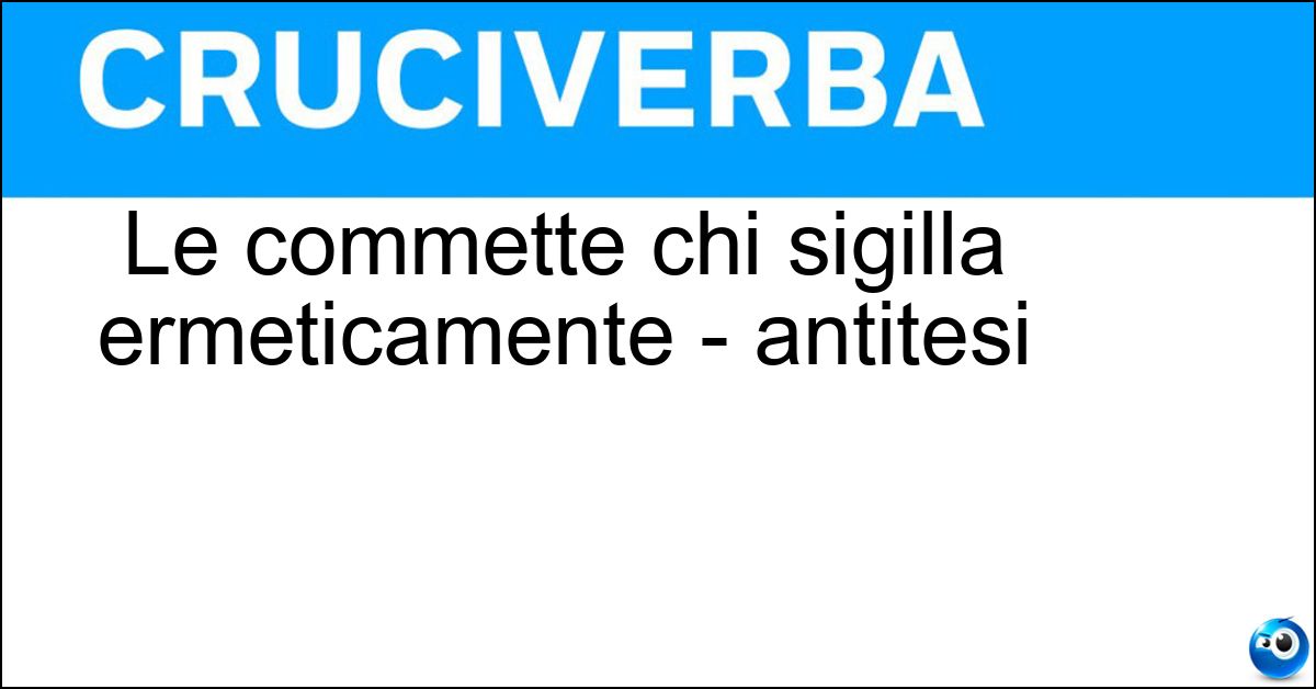 Le commette chi sigilla ermeticamente - antitesi Soluzione Le commette chi sigilla ermeticamente - antitesi - Manomissioni